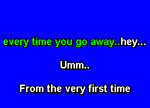 every time you go away..hey...

Umm..

From the very first time