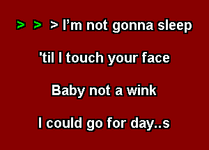 i3 2 ? Pm not gonna sleep
'til I touch your face

Baby not a wink

I could go for day..s