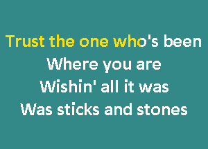 Trust the one who's been
Where you are
Wishin' all it was
Was sticks and stones