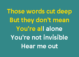 Those words cut deep
But they don't mean
You're all alone
You're not invisible

Hear me out I