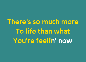 There's so much more

To life than what
You're feelin' now