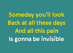 Someday you'll look
Back at all these days

And all this pain
ls gonna be invisible