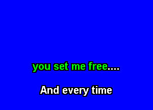 you set me free....

And every time