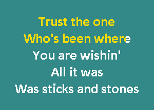 Trust the one
Who's been where

You are wishin'
All it was
Was sticks and stones