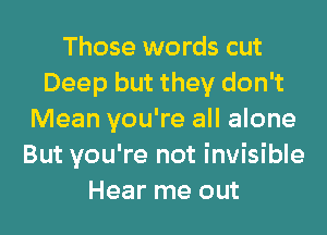 Those words cut
Deep but they don't
Mean you're all alone
But you're not invisible
Hear me out