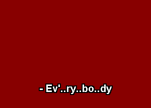 - Ev'..ry..bo..dy