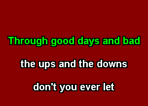 Through good days and bad

the ups and the downs

don't you ever let
