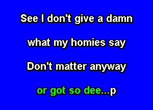 See I don't give a damn

what my homies say

Don't matter anyway

or got so dee...p