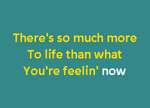 There's so much more

To life than what
You're feelin' now