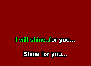 I will shine..for you...

Shine for you...