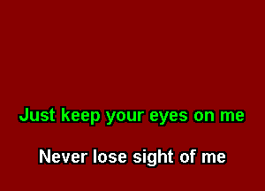 Just keep your eyes on me

Never lose sight of me