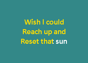 Wish I could

Reach up and
Reset that sun