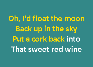 Oh, I'd float the moon
Back up in the sky

Put a cork back into
That sweet red wine