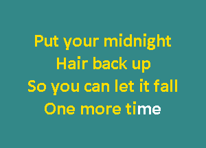 Put your midnight
Hair back up

So you can let it fall
One more time