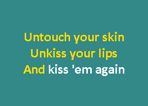 Untouch your skin

Unkiss your lips
And kiss 'em again