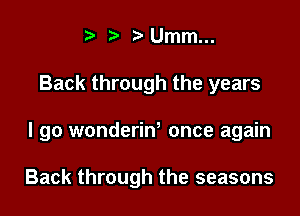 r' t'Umm...

Back through the years

I go wonderim once again

Back through the seasons