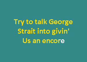Try to talk George

Strait into givin'
Us an encore
