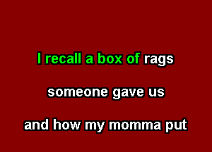 I recall a box of rags

someone gave US

and how my momma put