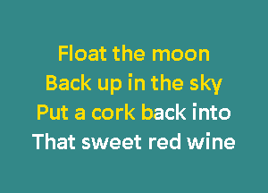 Float the moon
Back up in the sky

Put a cork back into
That sweet red wine
