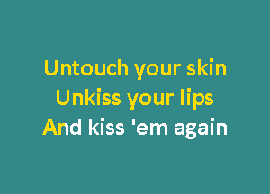 Untouch your skin

Unkiss your lips
And kiss 'em again