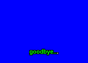goodbye...