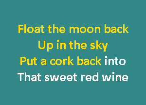 Float the moon back
Up in the sky

Put a cork back into
That sweet red wine