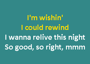 I'm wishin'
I could rewind

lwanna relive this night
So good, so right, mmm