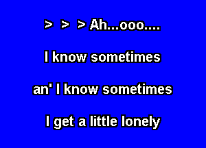 ) ?'Ah...ooo....
I know sometimes

an' I know sometimes

I get a little lonely