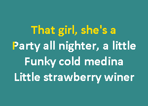 That girl, she's a
Party all nighter, a little

Funky cold medina
Little strawberry winer