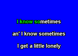I know sometimes

an' I know sometimes

I get a little lonely