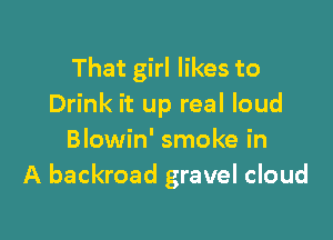 That girl likes to
Drink it up real loud

Blowin' smoke in
A backroad gravel cloud