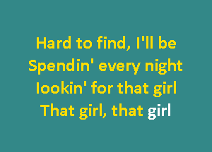 Hard to find, I'll be
Spendin' every night

lookin' for that girl
That girl, that girl