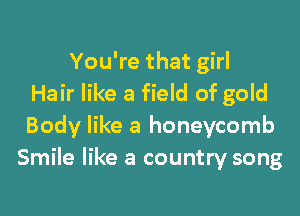 You're that girl
Hair like a field of gold

Body like a honeycomb
Smile like a country song