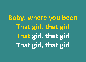 Baby, where you been
ThatgkLthatghl

That girl, that girl
That girl, that girl