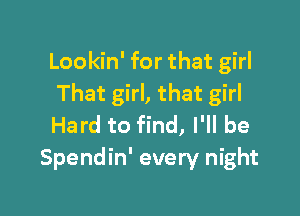 Lookin' for that girl
That girl, that girl

Hard to find, I'll be
Spendin' every night