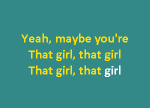 Yeah, maybe you're

That girl, that girl
That girl, that girl