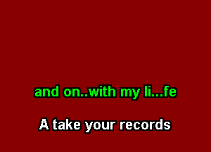 and on..with my li...fe

A take your records