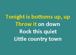 Tonight is bottoms up, up
Throw it on down

Rock this quiet
Little country town