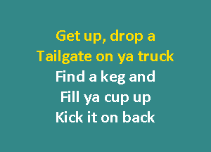 Get up, drop a
Tailgate on ya truck

Find a keg and
Fill ya cup up
Kick it on back