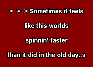 ) t. Sometimes it feels
like this worlds

spinniN faster

than it did in the old day..s