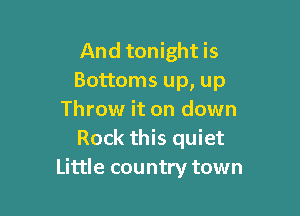 And tonight is
Bottoms up, up

Throw it on down
Rock this quiet
Little country town