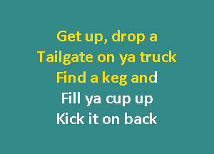 Get up, drop a
Tailgate on ya truck

Find a keg and
Fill ya cup up
Kick it on back