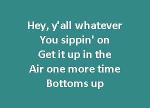 Hey, y'all whatever
You sippin' on

Get it up in the
Air one more time
Bottoms up
