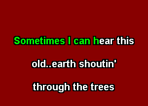 Sometimes I can hear this

old..earth shoutin'

through the trees