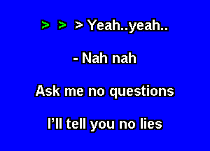 t' ta oYeah..yeah..

- Nah nah

Ask me no questions

PII tell you no lies
