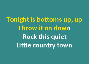 Tonight is bottoms up, up
Throw it on down

Rock this quiet
Little country town