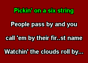 Pickin' on a six string
People pass by and you
call 'em by their fir..st name

Watchin' the clouds roll by...