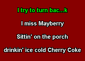 I try to turn bac...k
I miss Mayberry

Sittin' on the porch

drinkin' ice cold Cherry Coke