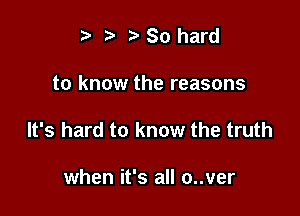 t So hard

to know the reasons

It's hard to know the truth

when it's all o..ver