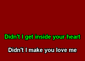 Didn't I get inside your heart

Didn't I make you love me